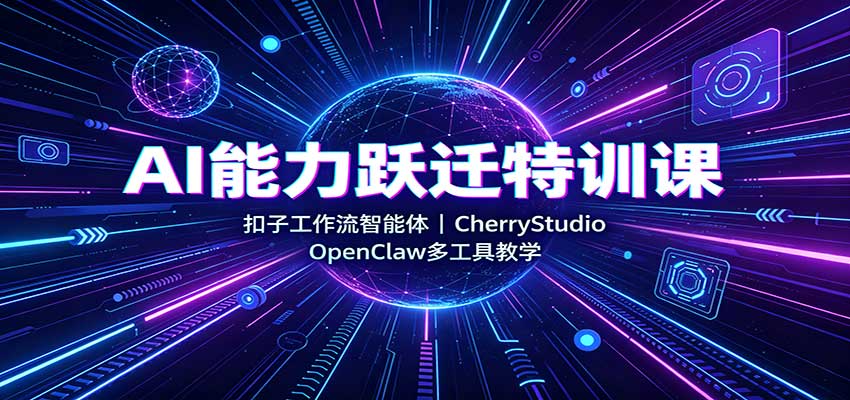 AI能力跃迁特训课：扣子工作流智能体，CherryStudio，OpenClaw多工具教学-造梦栈