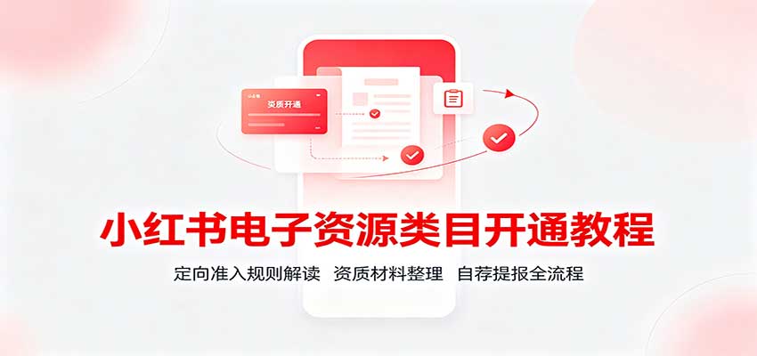 小红书电子资源类目开通教程：定向准入规则解读，资质材料整理，自荐提报全流程-造梦栈