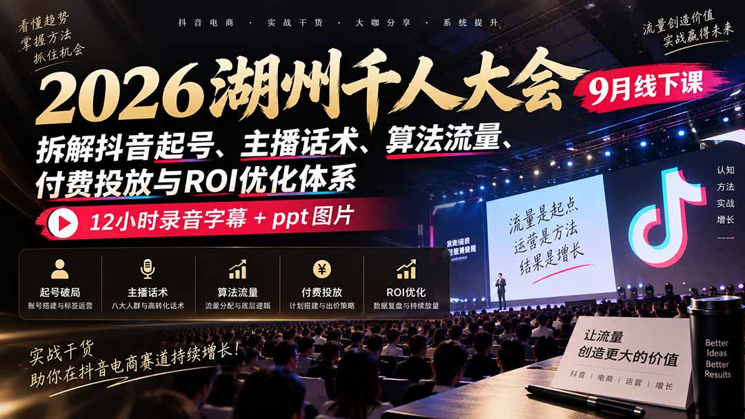 2026湖州千人大会9月线下课：拆解抖音起号、主播话术、算法流量、付费投放与ROI优化体系，12小时录音字幕+ppt图片-造梦栈