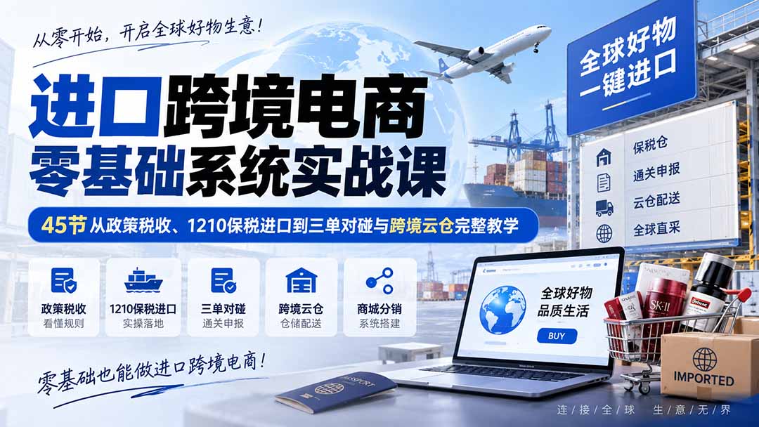 进口跨境电商零基础系统实战课：45节从政策税收、1210保税进口到三单对碰与跨境云仓完整教学-造梦栈