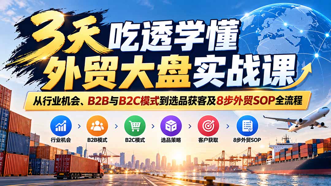 3天吃透学懂外贸大盘实战课：从行业机会、B2B与B2C模式到选品获客及8步外贸SOP全流程-造梦栈