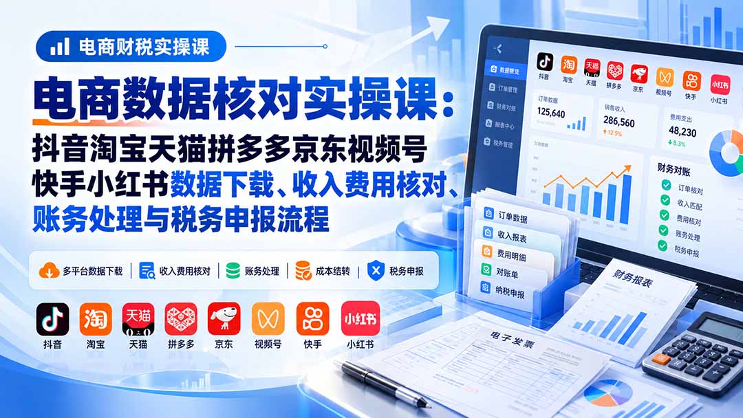 电商数据核账实操课：抖音淘宝天猫拼多多京东视频号快手小红书数据下载、收入费用核对、账务处理与税务申报流程-造梦栈