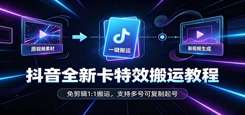 抖音全新卡特效搬运教程：免剪辑1:1搬运，支持多号可复制起号-造梦栈