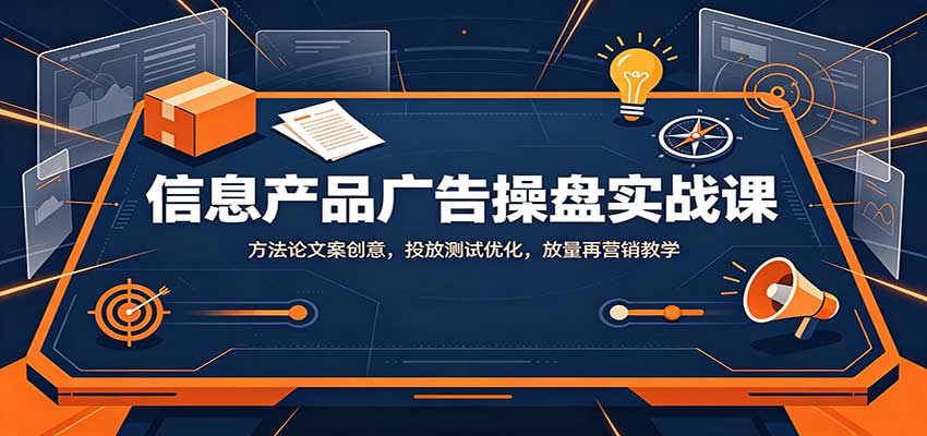 信息产品广告操盘实战课：方法论文案创意，投放测试优化，放量再营销教学-造梦栈