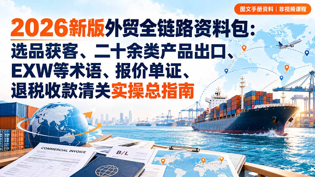 2026新版外贸全链路资料包：选品获客、二十余类产品出口、EXW等术语、报价单证、退税收款清关实操总指南-造梦栈