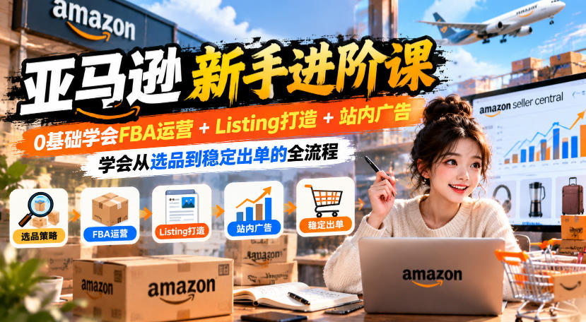 亚马逊新手进阶课，0基础学会FBA运营+Listing打造+站内广告，学会从选品到稳定出单的全流程-造梦栈