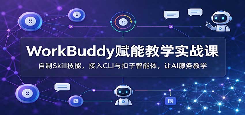 WorkBuddy赋能教学实战课：自制Skill技能，接入CLI与扣子智能体，让AI服务教学-造梦栈