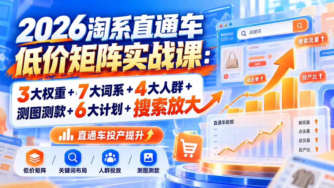 2026淘系直通车低价矩阵实战课：3大权重+7大词系+4大人群+测图测款+6大计划+搜索放大-造梦栈