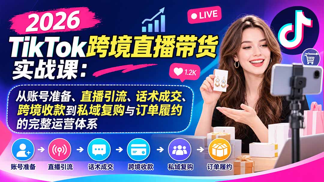 2026TikTok跨境直播带货实战课：从账号准备、直播引流、话术成交、跨境收款到私域复购与订单履约的完整运营体系-造梦栈