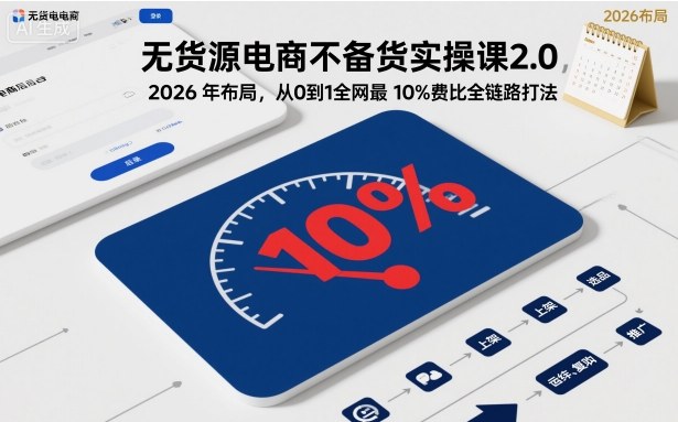 无货源电商不备货实操课2.0，2026年布局，从0到1全网最低10%费比全链路打法【更新261019】-造梦栈