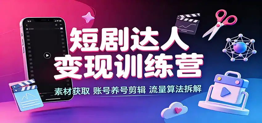 短剧达人变现训练营：素材获取，账号养号剪辑，流量算法拆解-造梦栈