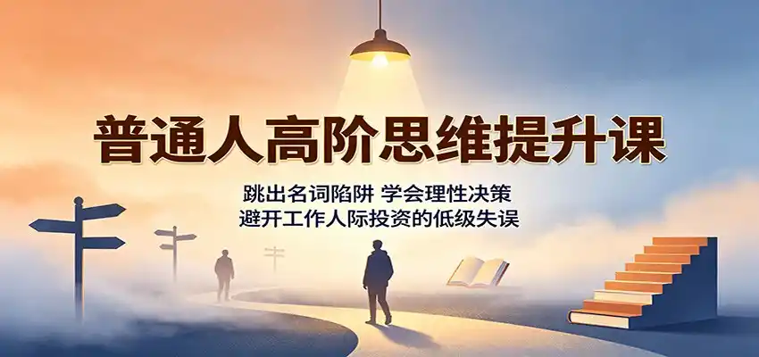 普通人高阶思维提升课：跳出名词陷阱，学会理性决策，避开工作人际投资的低级失误-造梦栈