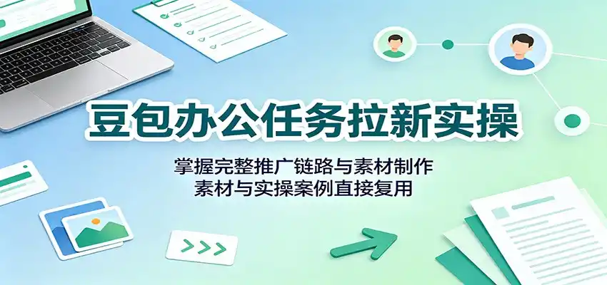 豆包办公任务拉新实操：掌握完整推广链路与素材制作，素材与实操案例直接复用-造梦栈