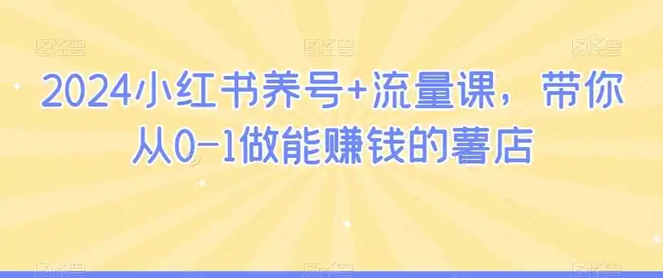 2024小红书养号+流量课，带你从0-1做能赚钱的薯店-造梦栈