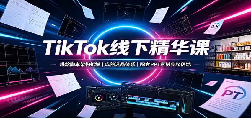 TikTok线下精华课：爆款脚本架构拆解，成熟选品体系，配套PPT素材完整落地-造梦栈