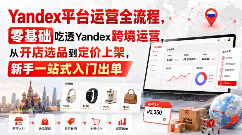 Yandex平台运营全流程，零基础吃透Yandex跨境运营，从开店选品到定价上架，新手一站式入门出单-造梦栈