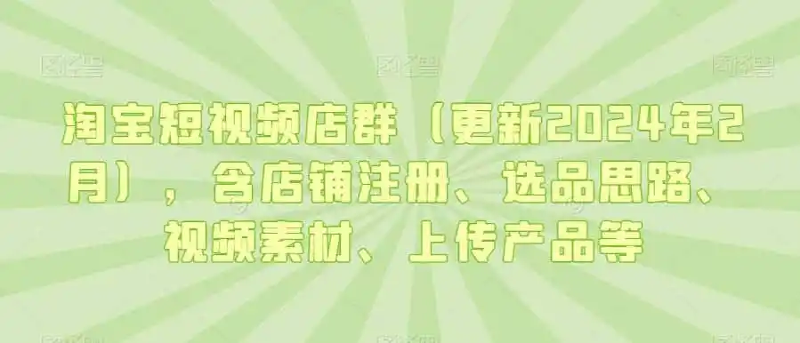 淘宝短视频店群（更新2024年2月），含店铺注册、选品思路、视频素材、上传产品等-造梦栈