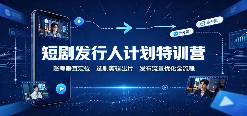 短剧发行人计划特训营：账号垂直定位，选剧剪辑出片，发布流量优化全流程-造梦栈