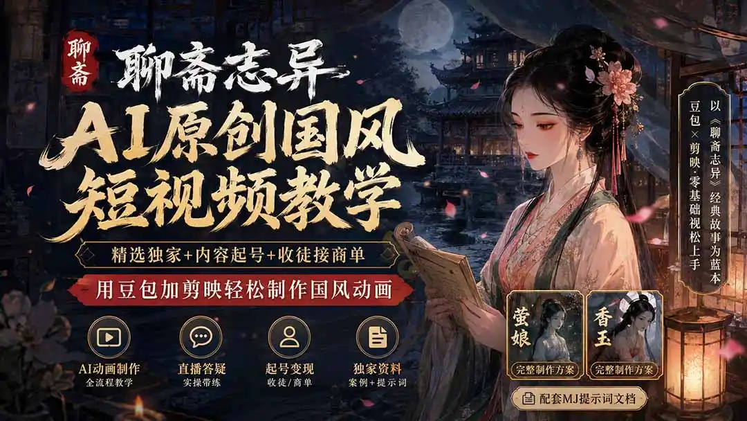 聊斋志异AI原创国风短视频教学；精选独家+内容起号+收徒接商单，用豆包加剪映轻松制作国风动画-造梦栈