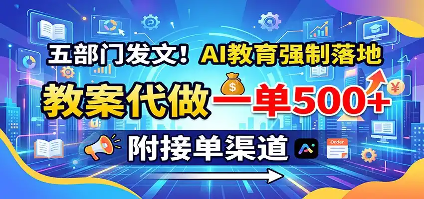 五部门发文！AI教育强制落地，教案代做一单500+，附接单渠道-造梦栈