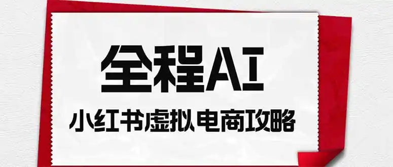 全程AI自动化｜小红书虚拟电商轻资产变现全攻略-造梦栈