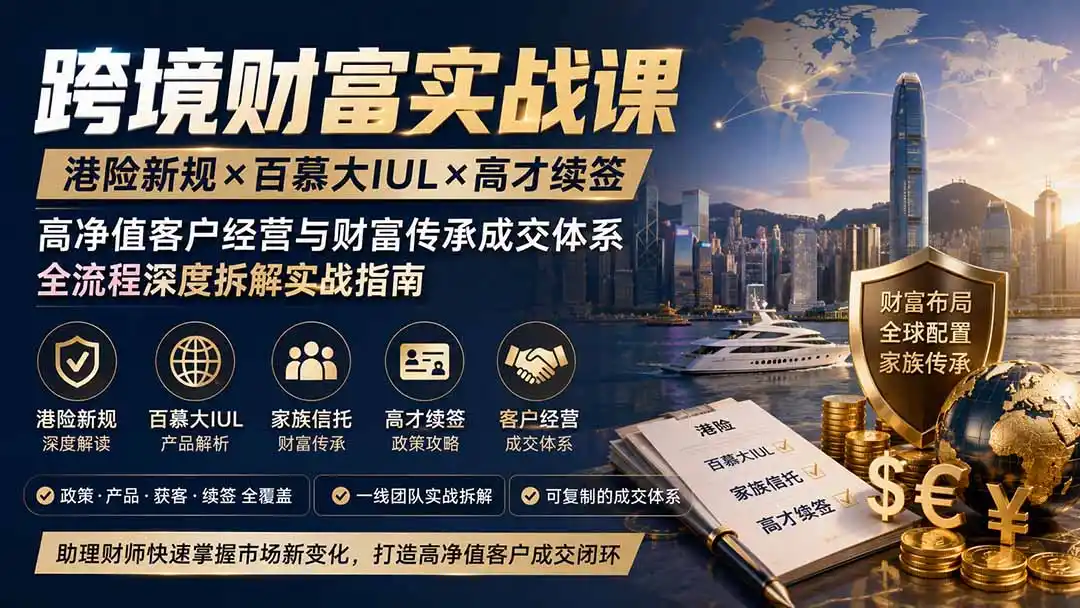 跨境财富实战课｜港险新规×百慕大IUL×高才续签｜高净值客户经营与财富传承成交体系全流程深度拆解实战指南-造梦栈