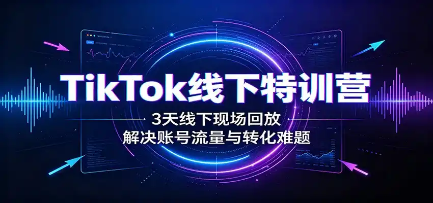 TikTok线下特训营：3天线下现场回放，解决账号流量与转化难题-造梦栈