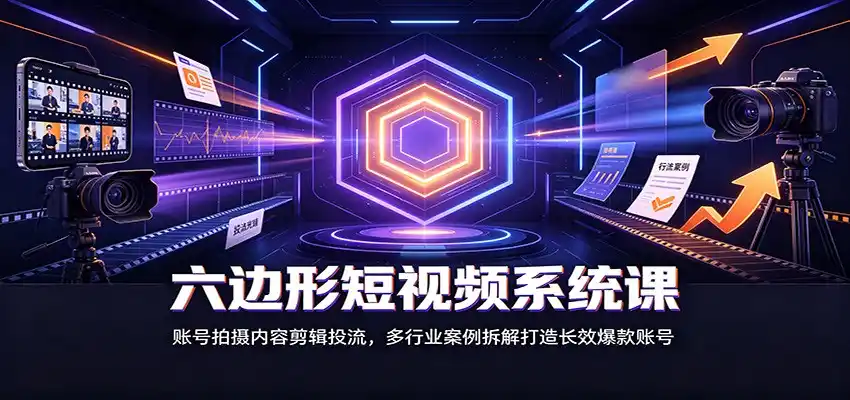 六边形短视频系统课：账号拍摄内容剪辑投流，多行业案例拆解打造长效爆款账号-造梦栈