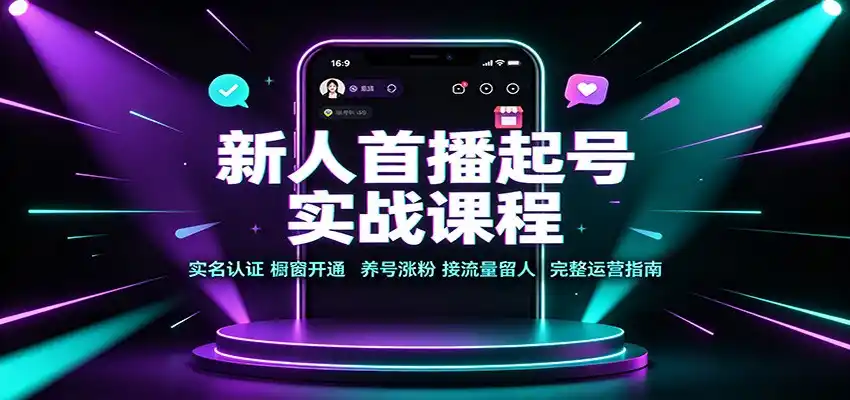 新人首播起号实战课程：实名认证橱窗开通，养号涨粉，接流量留人完整运营指南-造梦栈